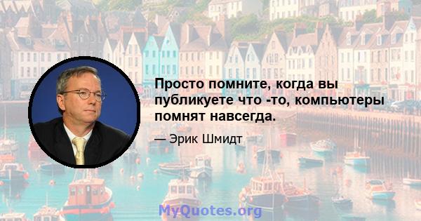 Просто помните, когда вы публикуете что -то, компьютеры помнят навсегда.