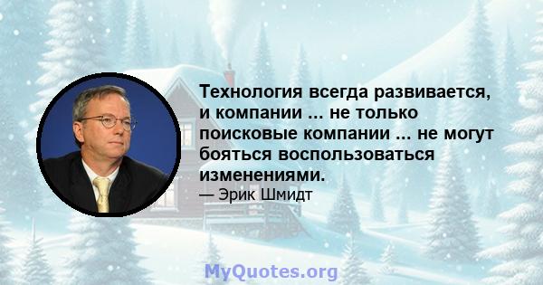 Технология всегда развивается, и компании ... не только поисковые компании ... не могут бояться воспользоваться изменениями.