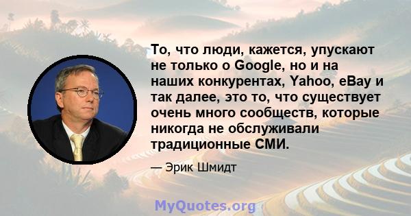 То, что люди, кажется, упускают не только о Google, но и на наших конкурентах, Yahoo, eBay и так далее, это то, что существует очень много сообществ, которые никогда не обслуживали традиционные СМИ.