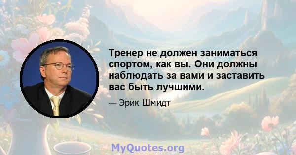 Тренер не должен заниматься спортом, как вы. Они должны наблюдать за вами и заставить вас быть лучшими.