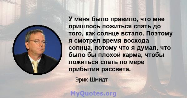 У меня было правило, что мне пришлось ложиться спать до того, как солнце встало. Поэтому я смотрел время восхода солнца, потому что я думал, что было бы плохой карма, чтобы ложиться спать по мере прибытия рассвета.