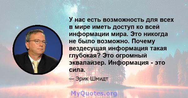 У нас есть возможность для всех в мире иметь доступ ко всей информации мира. Это никогда не было возможно. Почему вездесущая информация такая глубокая? Это огромный эквалайзер. Информация - это сила.