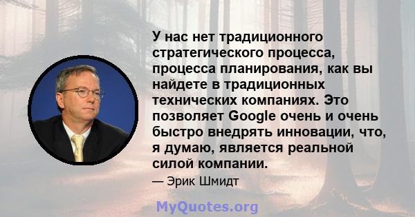 У нас нет традиционного стратегического процесса, процесса планирования, как вы найдете в традиционных технических компаниях. Это позволяет Google очень и очень быстро внедрять инновации, что, я думаю, является реальной 