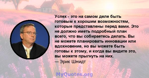 Успех - это на самом деле быть готовым к хорошим возможностям, которые представлены перед вами. Это не должно иметь подробный план всего, что вы собираетесь делать. Вы не можете планировать инновации или вдохновение, но 