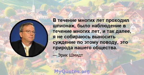 В течение многих лет проходил шпионаж, было наблюдение в течение многих лет, и так далее, я не собираюсь выносить суждение по этому поводу, это природа нашего общества.