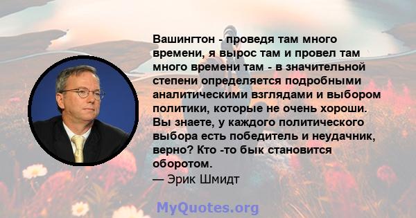 Вашингтон - проведя там много времени, я вырос там и провел там много времени там - в значительной степени определяется подробными аналитическими взглядами и выбором политики, которые не очень хороши. Вы знаете, у