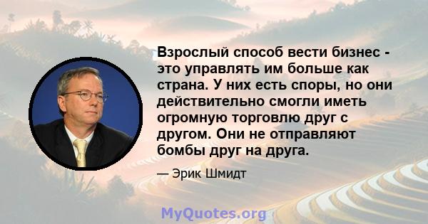 Взрослый способ вести бизнес - это управлять им больше как страна. У них есть споры, но они действительно смогли иметь огромную торговлю друг с другом. Они не отправляют бомбы друг на друга.