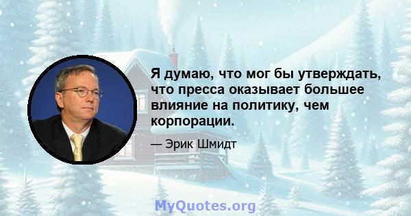 Я думаю, что мог бы утверждать, что пресса оказывает большее влияние на политику, чем корпорации.