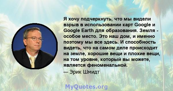 Я хочу подчеркнуть, что мы видели взрыв в использовании карт Google и Google Earth для образования. Земля - ​​особое место. Это наш дом, и именно поэтому мы все здесь. И способность видеть, что на самом деле происходит