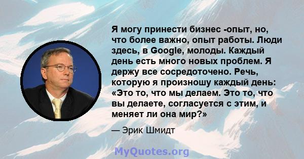 Я могу принести бизнес -опыт, но, что более важно, опыт работы. Люди здесь, в Google, молоды. Каждый день есть много новых проблем. Я держу все сосредоточено. Речь, которую я произношу каждый день: «Это то, что мы