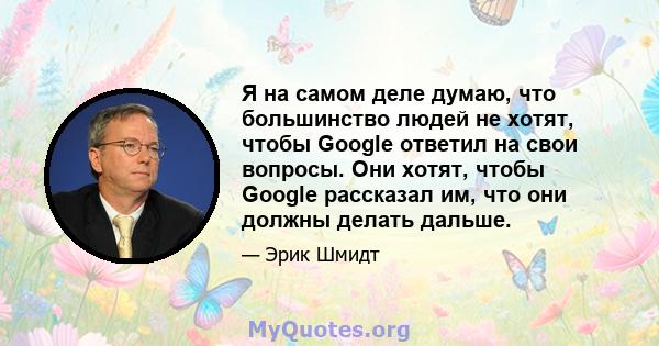 Я на самом деле думаю, что большинство людей не хотят, чтобы Google ответил на свои вопросы. Они хотят, чтобы Google рассказал им, что они должны делать дальше.