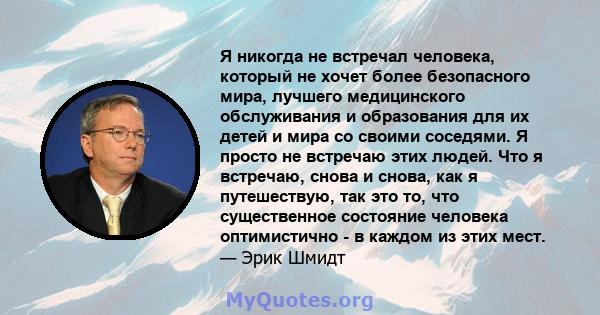 Я никогда не встречал человека, который не хочет более безопасного мира, лучшего медицинского обслуживания и образования для их детей и мира со своими соседями. Я просто не встречаю этих людей. Что я встречаю, снова и