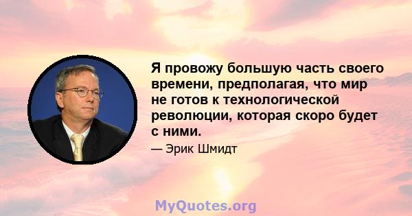 Я провожу большую часть своего времени, предполагая, что мир не готов к технологической революции, которая скоро будет с ними.