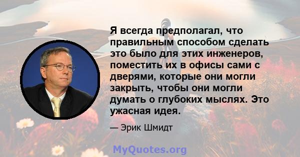 Я всегда предполагал, что правильным способом сделать это было для этих инженеров, поместить их в офисы сами с дверями, которые они могли закрыть, чтобы они могли думать о глубоких мыслях. Это ужасная идея.