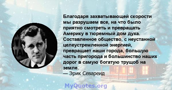 Благодаря захватывающей скорости мы разрушаем все, на что было приятно смотреть и превращать Америку в тюремный дом духа. Составленное общество, с неустанной целеустремленной энергией, превращает наши города, большую