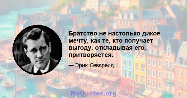 Братство не настолько дикое мечту, как те, кто получает выгоду, откладывая его, притворяется.