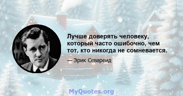 Лучше доверять человеку, который часто ошибочно, чем тот, кто никогда не сомневается.