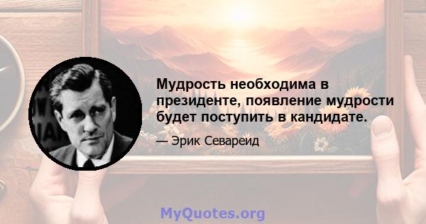 Мудрость необходима в президенте, появление мудрости будет поступить в кандидате.