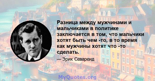 Разница между мужчинами и мальчиками в политике заключается в том, что мальчики хотят быть чем -то, в то время как мужчины хотят что -то сделать.