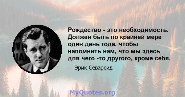 Рождество - это необходимость. Должен быть по крайней мере один день года, чтобы напомнить нам, что мы здесь для чего -то другого, кроме себя.