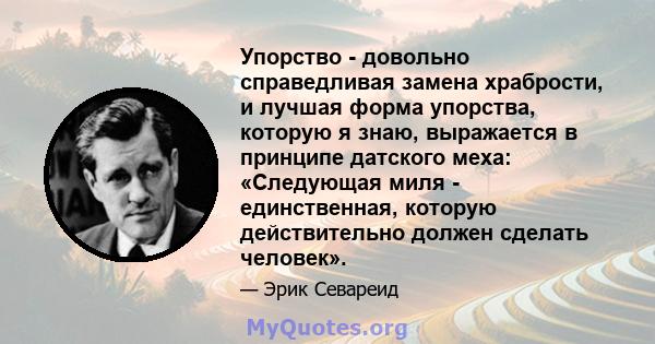 Упорство - довольно справедливая замена храбрости, и лучшая форма упорства, которую я знаю, выражается в принципе датского меха: «Следующая миля - единственная, которую действительно должен сделать человек».