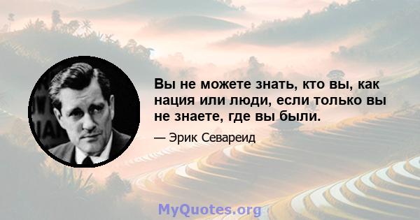 Вы не можете знать, кто вы, как нация или люди, если только вы не знаете, где вы были.