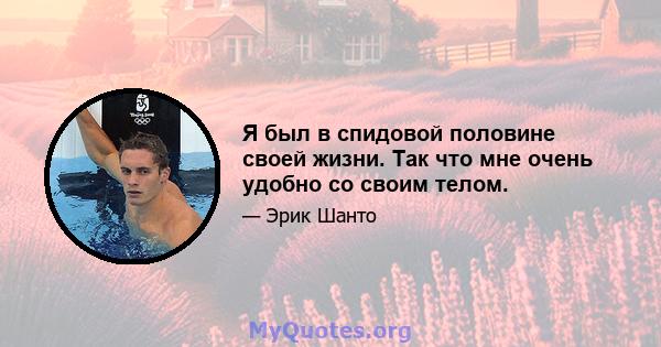 Я был в спидовой половине своей жизни. Так что мне очень удобно со своим телом.