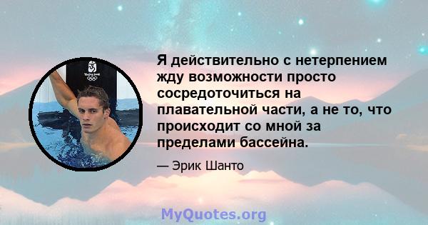 Я действительно с нетерпением жду возможности просто сосредоточиться на плавательной части, а не то, что происходит со мной за пределами бассейна.