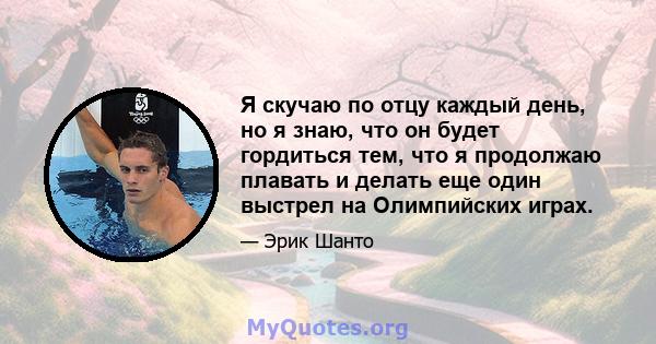 Я скучаю по отцу каждый день, но я знаю, что он будет гордиться тем, что я продолжаю плавать и делать еще один выстрел на Олимпийских играх.