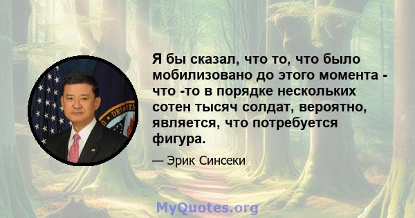 Я бы сказал, что то, что было мобилизовано до этого момента - что -то в порядке нескольких сотен тысяч солдат, вероятно, является, что потребуется фигура.