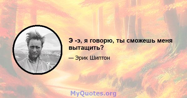 Э -э, я говорю, ты сможешь меня вытащить?