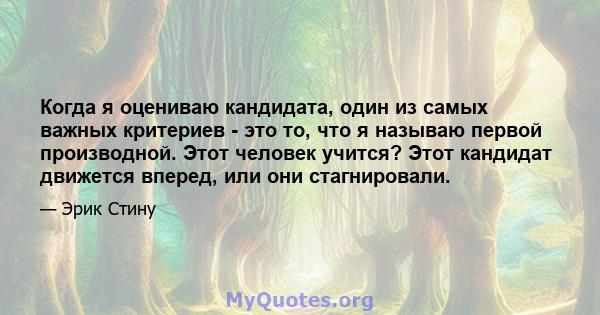 Когда я оцениваю кандидата, один из самых важных критериев - это то, что я называю первой производной. Этот человек учится? Этот кандидат движется вперед, или они стагнировали.