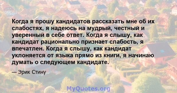 Когда я прошу кандидатов рассказать мне об их слабостях, я надеюсь на мудрый, честный и уверенный в себе ответ. Когда я слышу, как кандидат рационально признает слабость, я впечатлен. Когда я слышу, как кандидат