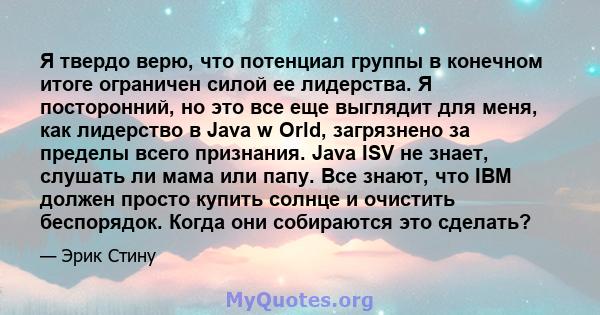 Я твердо верю, что потенциал группы в конечном итоге ограничен силой ее лидерства. Я посторонний, но это все еще выглядит для меня, как лидерство в Java w Orld, загрязнено за пределы всего признания. Java ISV не знает,