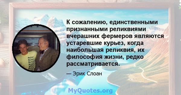 К сожалению, единственными признанными реликвиями вчерашних фермеров являются устаревшие курьез, когда наибольшая реликвия, их философия жизни, редко рассматривается.