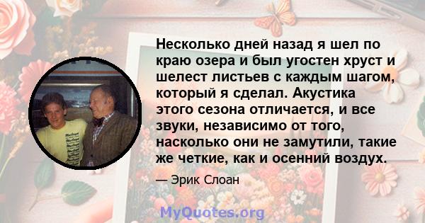 Несколько дней назад я шел по краю озера и был угостен хруст и шелест листьев с каждым шагом, который я сделал. Акустика этого сезона отличается, и все звуки, независимо от того, насколько они не замутили, такие же