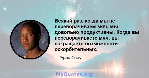 Всякий раз, когда мы не переворачиваем мяч, мы довольно продуктивны. Когда вы переворачиваете мяч, вы сокращаете возможности оскорбительных.