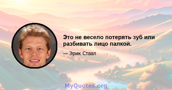 Это не весело потерять зуб или разбивать лицо палкой.