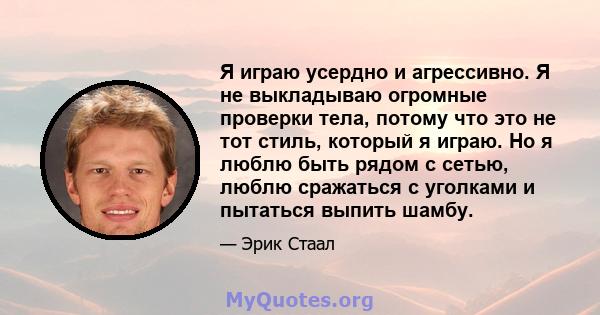 Я играю усердно и агрессивно. Я не выкладываю огромные проверки тела, потому что это не тот стиль, который я играю. Но я люблю быть рядом с сетью, люблю сражаться с уголками и пытаться выпить шамбу.