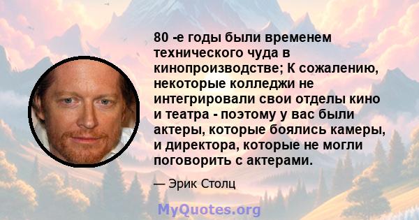 80 -е годы были временем технического чуда в кинопроизводстве; К сожалению, некоторые колледжи не интегрировали свои отделы кино и театра - поэтому у вас были актеры, которые боялись камеры, и директора, которые не