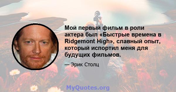 Мой первый фильм в роли актера был «Быстрые времена в Ridgemont High», славный опыт, который испортил меня для будущих фильмов.