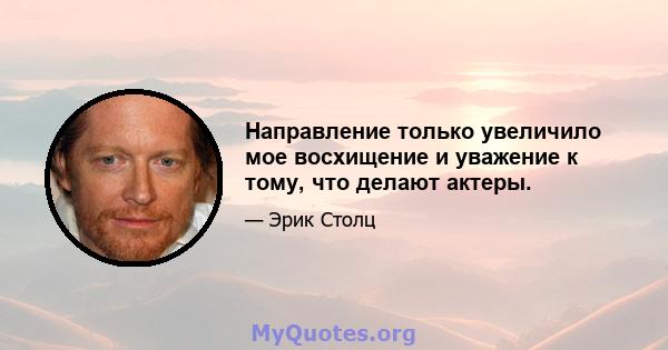 Направление только увеличило мое восхищение и уважение к тому, что делают актеры.