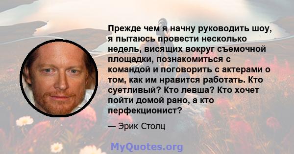 Прежде чем я начну руководить шоу, я пытаюсь провести несколько недель, висящих вокруг съемочной площадки, познакомиться с командой и поговорить с актерами о том, как им нравится работать. Кто суетливый? Кто левша? Кто