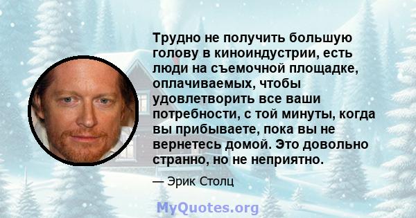 Трудно не получить большую голову в киноиндустрии, есть люди на съемочной площадке, оплачиваемых, чтобы удовлетворить все ваши потребности, с той минуты, когда вы прибываете, пока вы не вернетесь домой. Это довольно