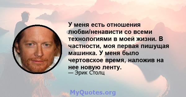 У меня есть отношения любви/ненависти со всеми технологиями в моей жизни. В частности, моя первая пишущая машинка. У меня было чертовское время, наложив на нее новую ленту.