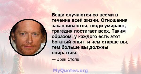 Вещи случаются со всеми в течение всей жизни. Отношения заканчиваются, люди умирают, трагедия постигает всех. Таким образом, у каждого есть этот богатый опыт, и чем старше вы, тем больше вы должны опираться.