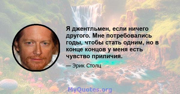 Я джентльмен, если ничего другого. Мне потребовались годы, чтобы стать одним, но в конце концов у меня есть чувство приличия.