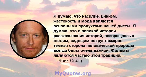 Я думаю, что насилие, цинизм, жестокость и мода являются основными продуктами нашей диеты. Я думаю, что в великой истории рассказывания историй, возвращаясь к людям, сидящим вокруг пожаров, темная сторона человеческой