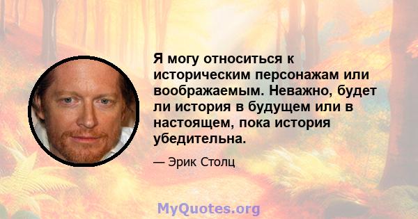 Я могу относиться к историческим персонажам или воображаемым. Неважно, будет ли история в будущем или в настоящем, пока история убедительна.