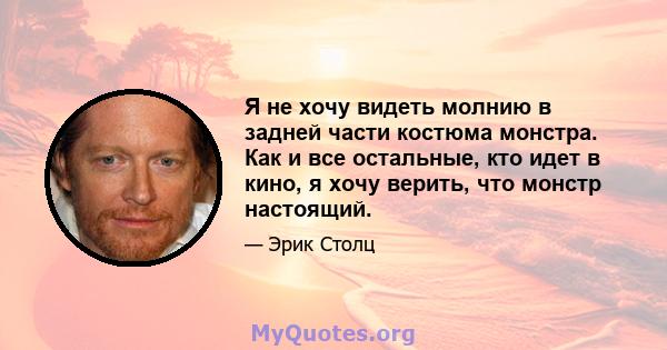 Я не хочу видеть молнию в задней части костюма монстра. Как и все остальные, кто идет в кино, я хочу верить, что монстр настоящий.